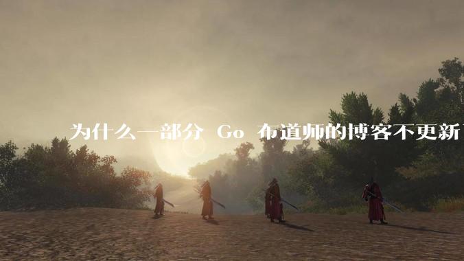为什么一部分 Go 布道师的博客不更新了？
