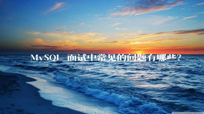 MySQL 面试中常见的问题有哪些？