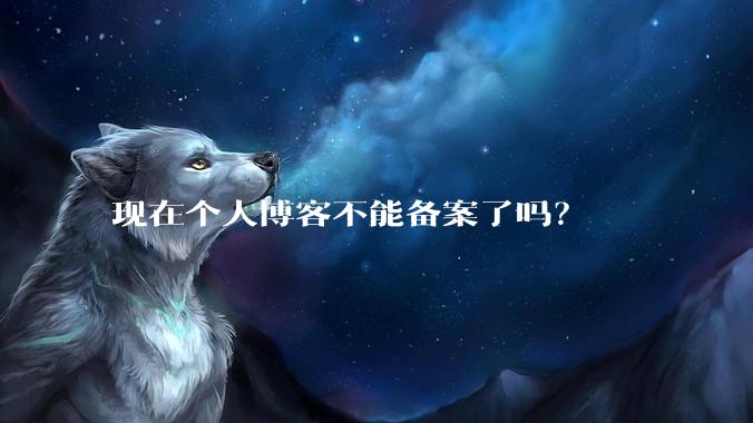 现在个人博客不能备案了吗？