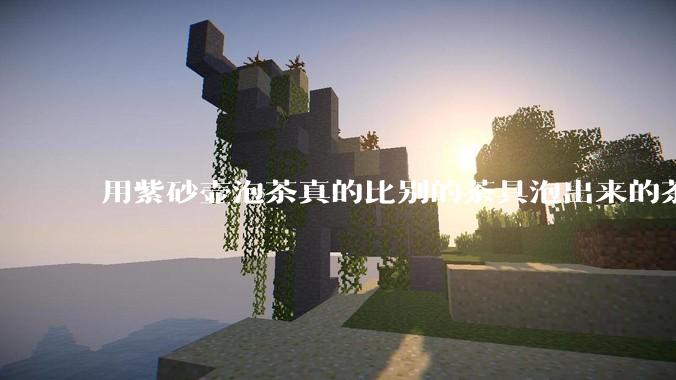 用紫砂壶泡茶真的比别的茶具泡出来的茶更有味道吗？