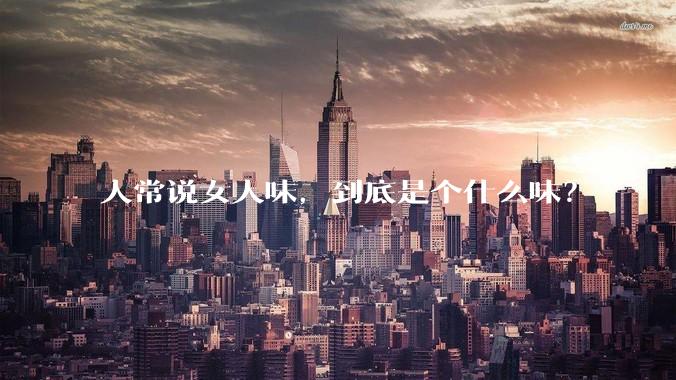 人常说女人味，到底是个什么味？