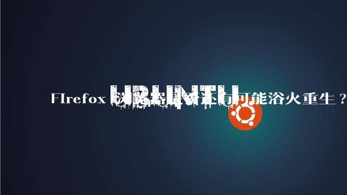 Firefox 浏览器是否还有可能浴火重生?
