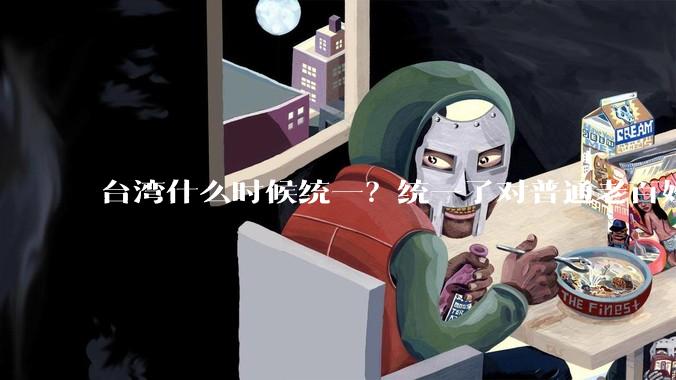 台湾什么时候统一？统一了对普通老百姓有什么影响？
