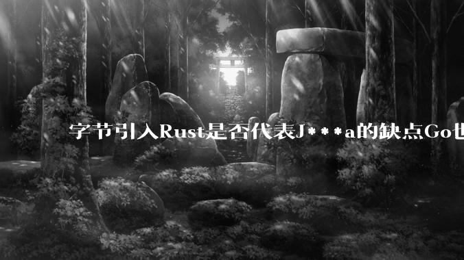 字节引入Rust是否代表J***a的缺点Go也没解决？
