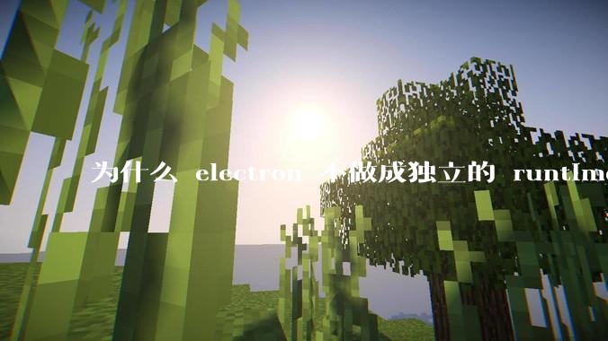 为什么 electron 不做成独立的 runtime？