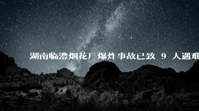 湖南临澧烟花厂爆炸事故已致 9 人遇难 26 人受伤，事故原因可能是什么？厂方要承担哪些法律责任？
