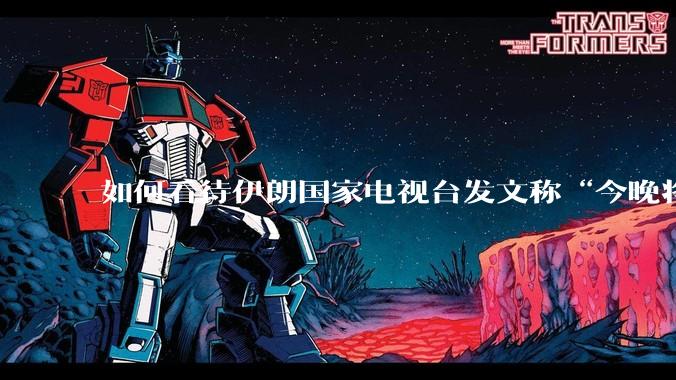如何看待伊朗国家电视台发文称“今晚将会发生一件大事，让世界铭记几个世纪”？