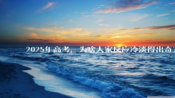 2025年高考，为啥大家反应冷淡得出奇？