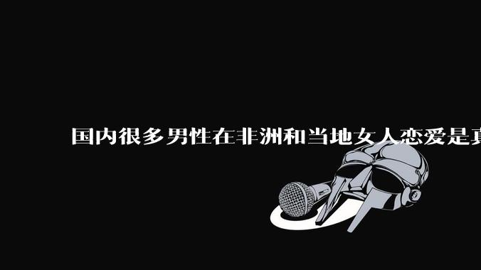 国内很多男性在非洲和当地女人恋爱是真的吗?