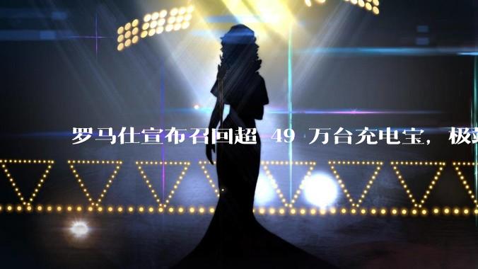 罗马仕宣布召回超 49 万台充电宝，极端场景下可能有燃烧风险，有多危险？为何有安全隐患的产品能够上市？