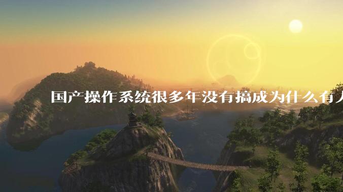 国产操作系统很多年没有搞成为什么有人会认为鸿蒙会成功？