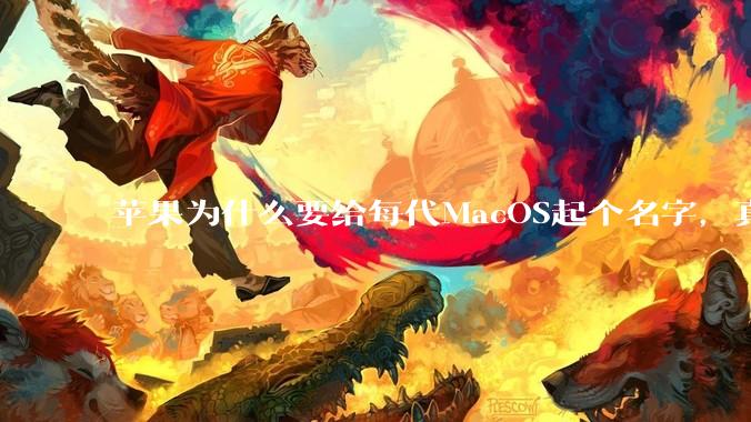 苹果为什么要给每代MacOS起个名字，真以为人们记得住分得清吗？