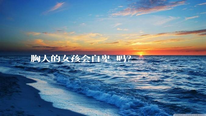 胸大的女孩会自卑 吗？