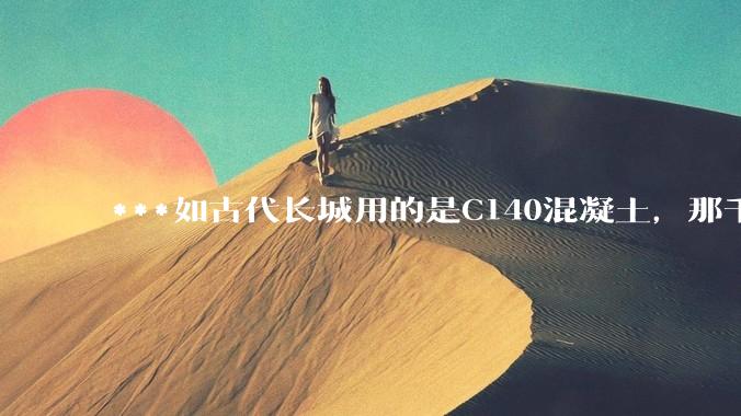 ***如古代长城用的是C140混凝土，那千百年下来会完整的留存至今还是损坏的更加严重？