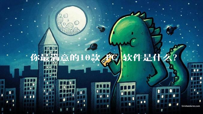 你最满意的10款 PC 软件是什么？