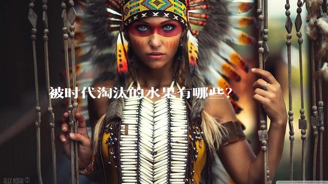 被时代淘汰的水果有哪些？
