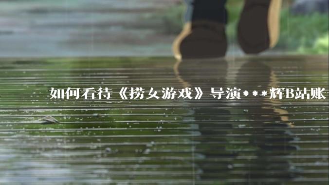 如何看待《捞女游戏》导演***辉B站账号遭封，是否遭到打击报复?