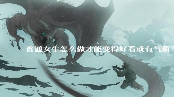 普通女生怎么做才能变得好看或有气质？