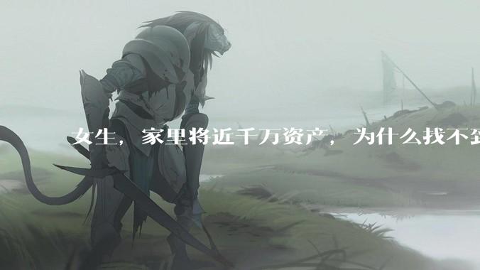 女生，家里将近千万资产，为什么找不到相近条件的男朋友?