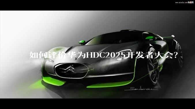 如何评价华为HDC2025开发者大会？