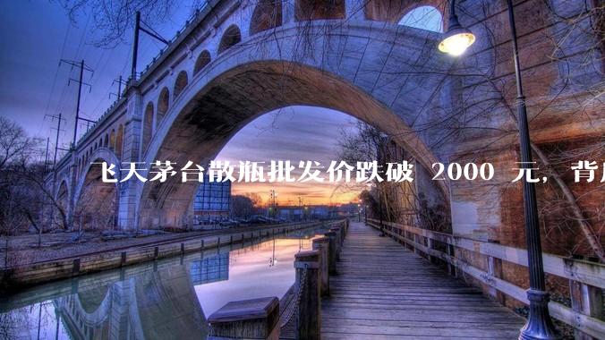飞天茅台散瓶批发价跌破 2000 元，背后什么原因？收藏茅台还能增值吗？