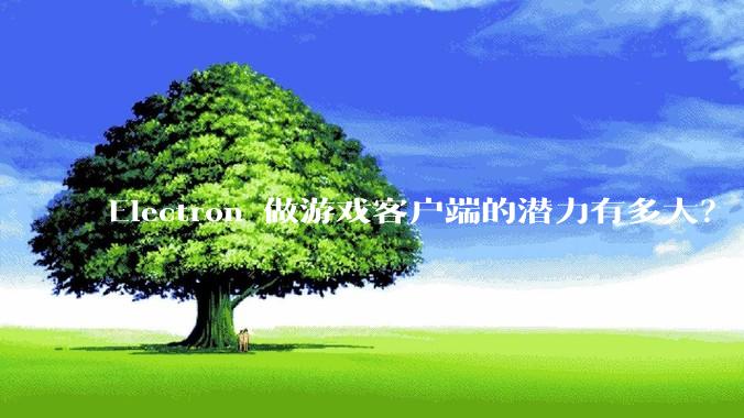 Electron 做游戏客户端的潜力有多大？