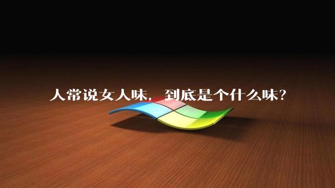 人常说女人味，到底是个什么味？